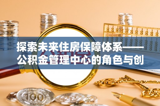 金塘探索未来住房保障体系——公积金管理中心的角色与创新