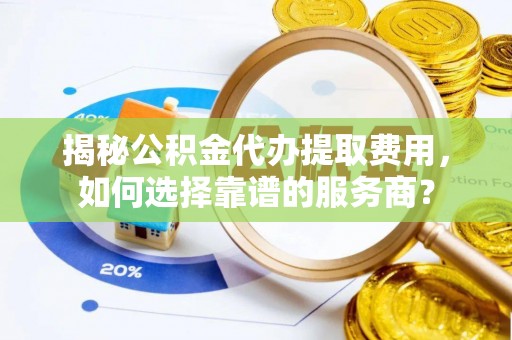 金塘揭秘公积金代办提取费用，如何选择靠谱的服务商？
