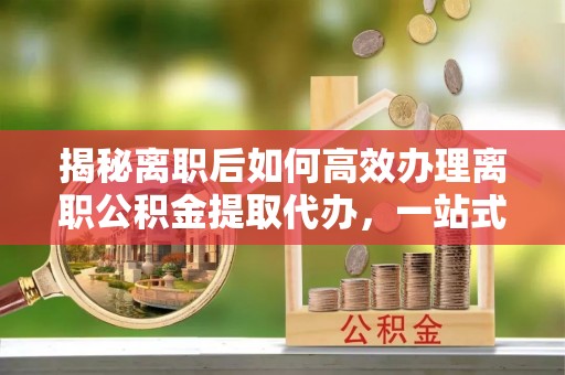 金塘揭秘离职后如何高效办理离职公积金提取代办，一站式服务全解析