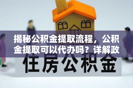 金塘揭秘公积金提取流程，公积金提取可以代办吗？详解政策与实操技巧