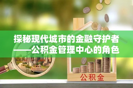 金塘探秘现代城市的金融守护者——公积金管理中心的角色与使命