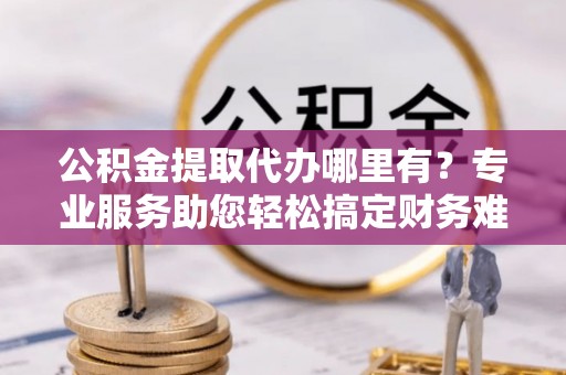 金塘公积金提取代办哪里有？专业服务助您轻松搞定财务难题
