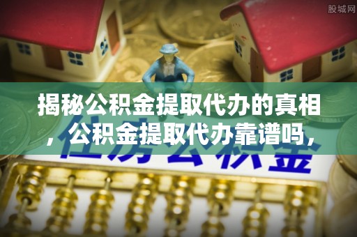 金塘揭秘公积金提取代办的真相，公积金提取代办靠谱吗，如何选择专业服务？