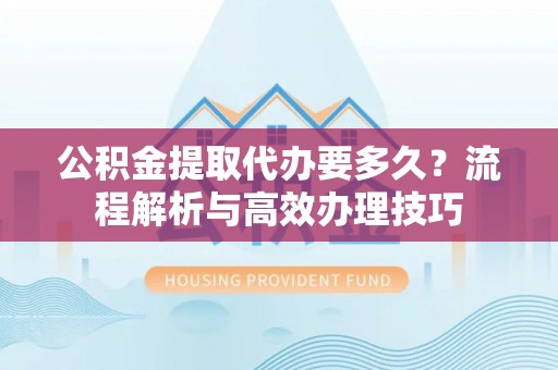 金塘公积金提取代办要多久？流程解析与高效办理技巧