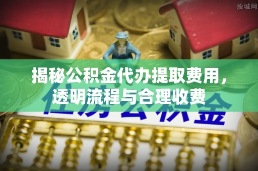 金塘揭秘公积金代办提取费用，透明流程与合理收费