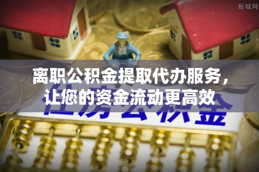 金塘离职公积金提取代办服务，让您的资金流动更高效