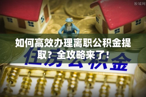 金塘如何高效办理离职公积金提取？全攻略来了！