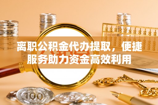 金塘离职公积金代办提取，便捷服务助力资金高效利用