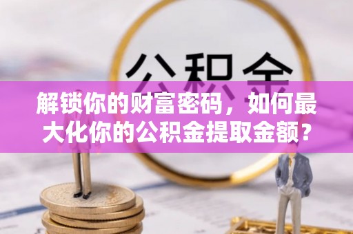 金塘解锁你的财富密码，如何最大化你的公积金提取金额？