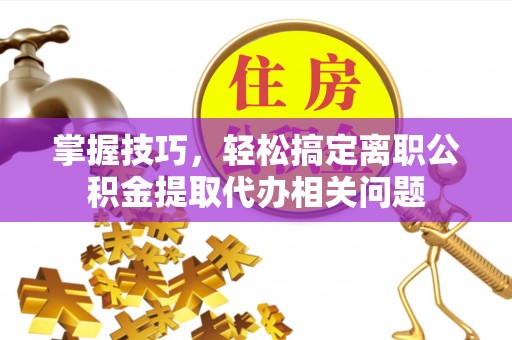 金塘掌握技巧，轻松搞定离职公积金提取代办相关问题