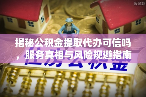 金塘揭秘公积金提取代办可信吗，服务真相与风险规避指南