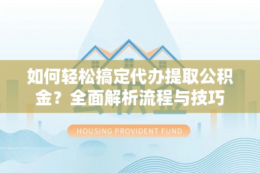 金塘如何轻松搞定代办提取公积金？全面解析流程与技巧