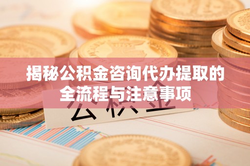 金塘揭秘公积金咨询代办提取的全流程与注意事项
