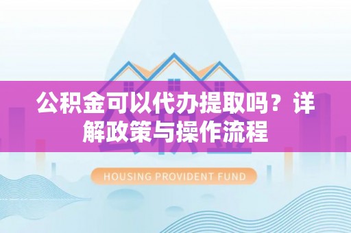 金塘公积金可以代办提取吗？详解政策与操作流程