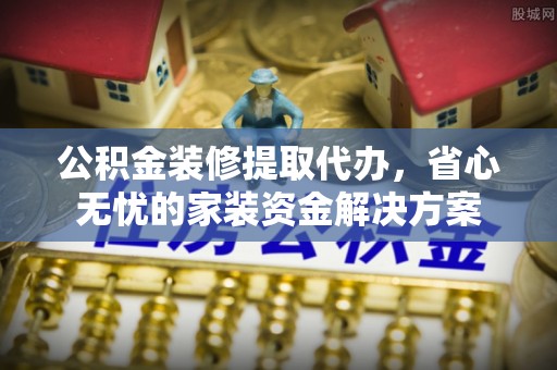 金塘公积金装修提取代办，省心无忧的家装资金解决方案