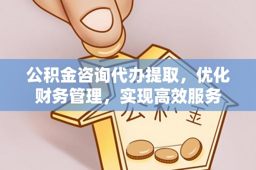 金塘公积金咨询代办提取，优化财务管理，实现高效服务