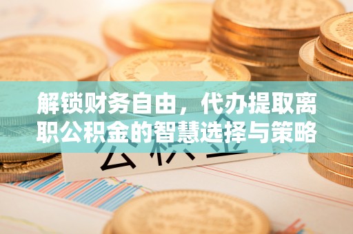 金塘解锁财务自由，代办提取离职公积金的智慧选择与策略
