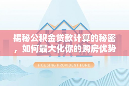 金塘揭秘公积金贷款计算的秘密，如何最大化你的购房优势