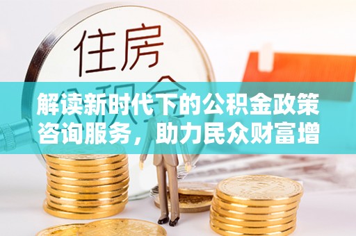 金塘解读新时代下的公积金政策咨询服务，助力民众财富增值与安居梦想