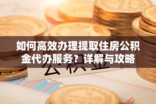 金塘如何高效办理提取住房公积金代办服务？详解与攻略