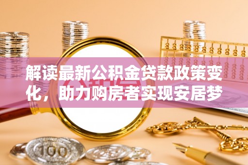 金塘解读最新公积金贷款政策变化，助力购房者实现安居梦想