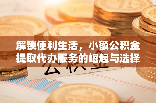 金塘解锁便利生活，小额公积金提取代办服务的崛起与选择
