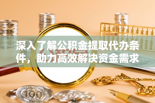 金塘深入了解公积金提取代办条件，助力高效解决资金需求