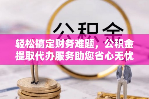 金塘轻松搞定财务难题，公积金提取代办服务助您省心无忧