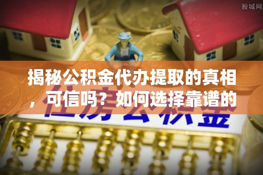 金塘揭秘公积金代办提取的真相，可信吗？如何选择靠谱的服务商？