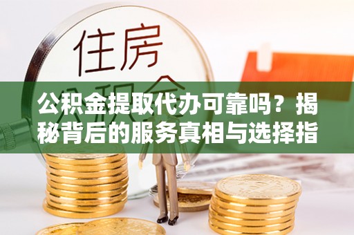 金塘公积金提取代办可靠吗？揭秘背后的服务真相与选择指南