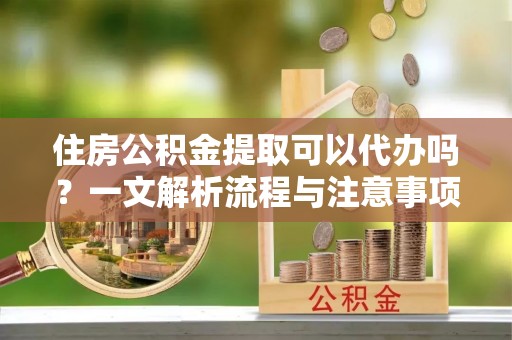 金塘住房公积金提取可以代办吗？一文解析流程与注意事项