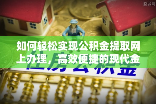 金塘如何轻松实现公积金提取网上办理，高效便捷的现代金融服务