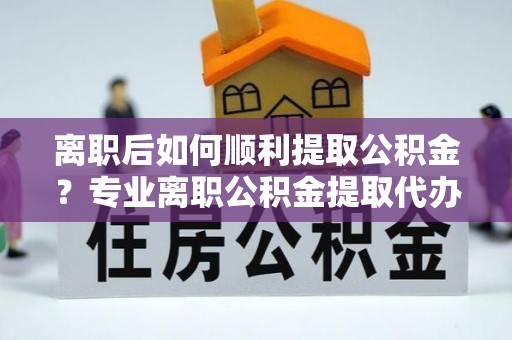 金塘离职后如何顺利提取公积金？专业离职公积金提取代办服务指南