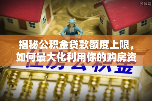 金塘揭秘公积金贷款额度上限，如何最大化利用你的购房资金？