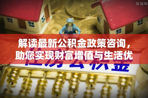 金塘解读最新公积金政策咨询，助您实现财富增值与生活优化