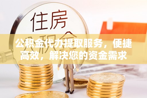 金塘公积金代办提取服务，便捷高效，解决您的资金需求