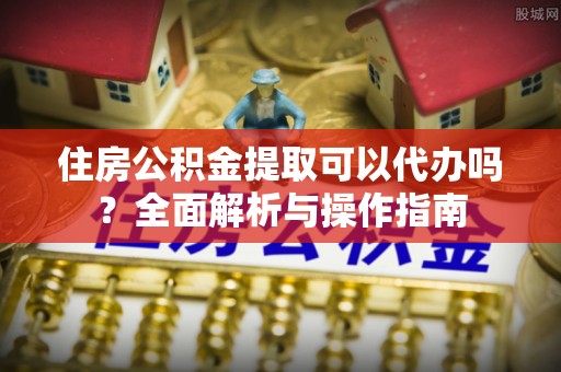 金塘住房公积金提取可以代办吗？全面解析与操作指南