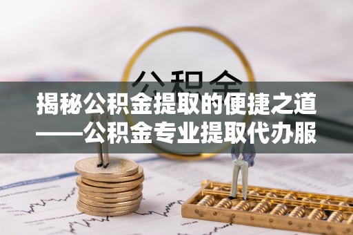 金塘揭秘公积金提取的便捷之道——公积金专业提取代办服务解析