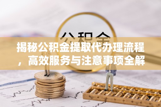 金塘揭秘公积金提取代办理流程，高效服务与注意事项全解析