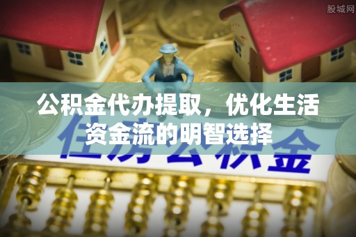 金塘公积金代办提取，优化生活资金流的明智选择
