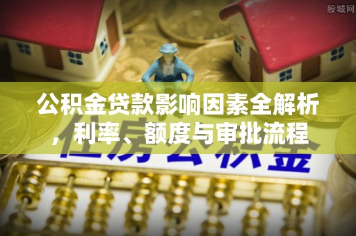 金塘公积金贷款影响因素全解析，利率、额度与审批流程