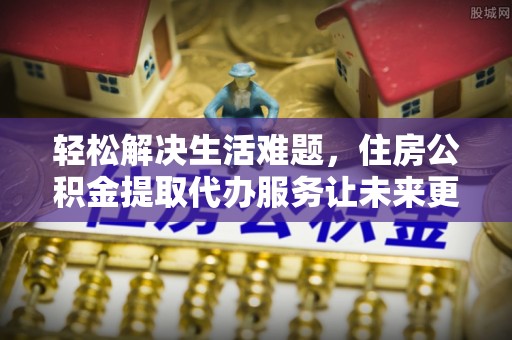 金塘轻松解决生活难题，住房公积金提取代办服务让未来更安心