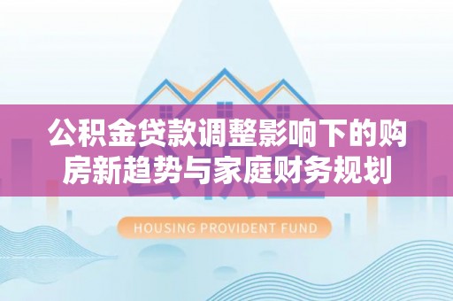 金塘公积金贷款调整影响下的购房新趋势与家庭财务规划