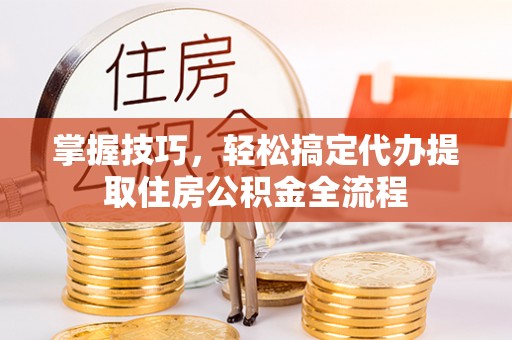 金塘掌握技巧，轻松搞定代办提取住房公积金全流程