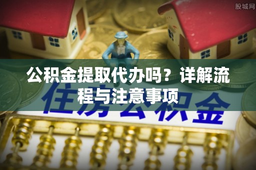 金塘公积金提取代办吗？详解流程与注意事项