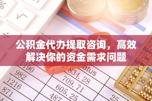 金塘公积金代办提取咨询，高效解决你的资金需求问题