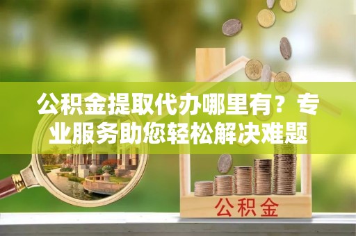 金塘公积金提取代办哪里有？专业服务助您轻松解决难题