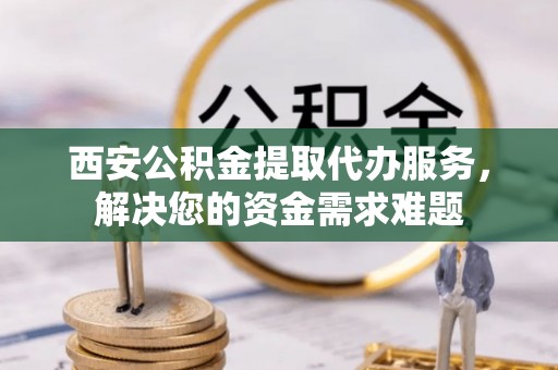 金塘西安公积金提取代办服务，解决您的资金需求难题