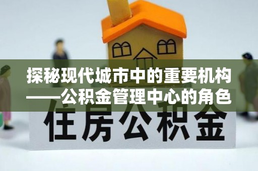 金塘探秘现代城市中的重要机构——公积金管理中心的角色与使命