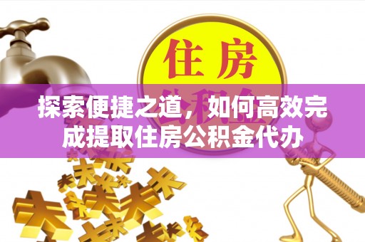 金塘探索便捷之道，如何高效完成提取住房公积金代办